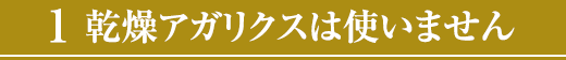 1.乾燥アガリクスは使いません