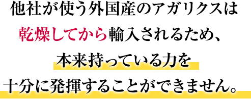 他社が使う外国産のアガリクスは乾燥してから輸入されるため、本来持っている力を十分に発揮することができません。