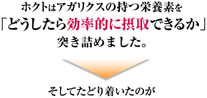 ホクトはアガリクスの持つ栄養素を「どうしたら効率的に摂取できるか」突き詰めました。