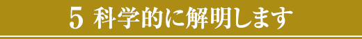 5 科学的に解明します