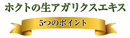 ホクトの生アガリクスエキス5つのポイント